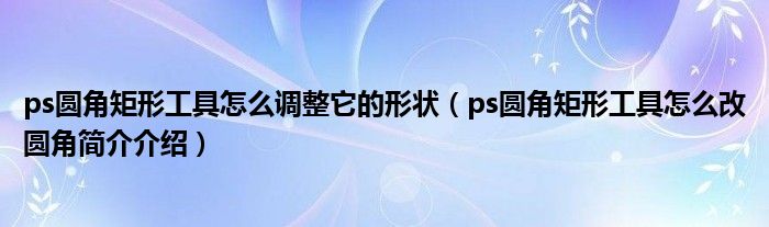 ps圆角矩形工具怎么调整它的形状（ps圆角矩形工具怎么改圆角简介介绍）