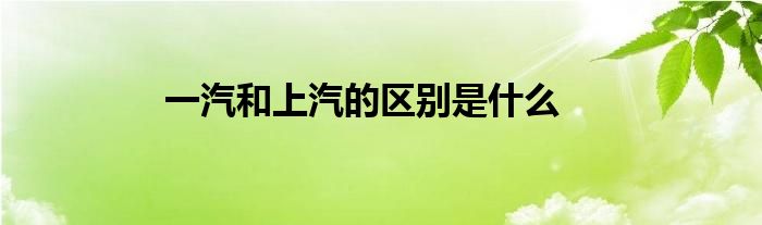 一汽和上汽的区别是什么