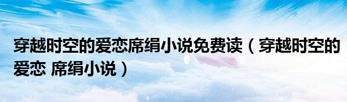 穿越时空的爱恋席绢小说免费读（穿越时空的爱恋 席绢小说）