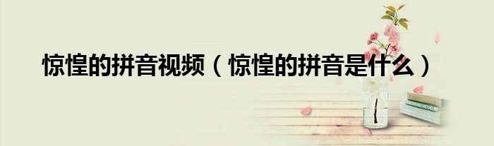 惊惶的拼音视频（惊惶的拼音是什么）