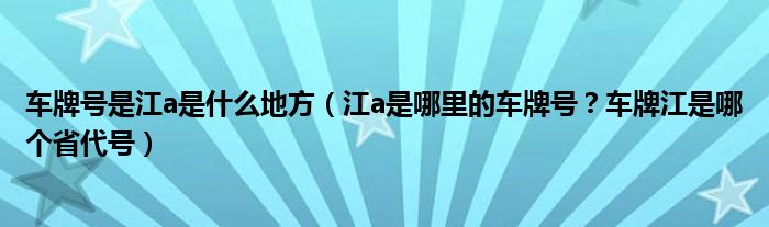 车牌号是江a是什么地方（江a是哪里的车牌号？车牌江是哪个省代号）