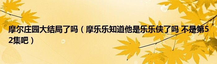 摩尔庄园大结局了吗（摩乐乐知道他是乐乐侠了吗 不是第52集吧）