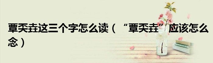 覃奀垚这三个字怎么读（“覃奀垚”应该怎么念）