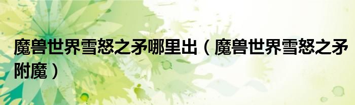 魔兽世界雪怒之矛哪里出（魔兽世界雪怒之矛附魔）