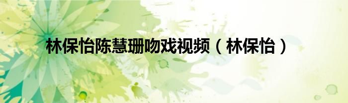 林保怡陈慧珊吻戏视频（林保怡）