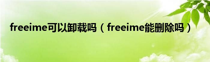 freeime可以卸载吗（freeime能删除吗）