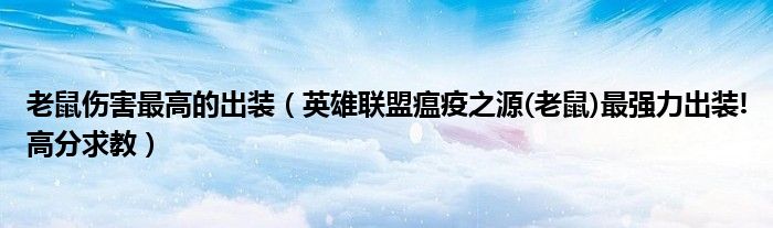 老鼠伤害最高的出装（英雄联盟瘟疫之源(老鼠)最强力出装!高分求教）
