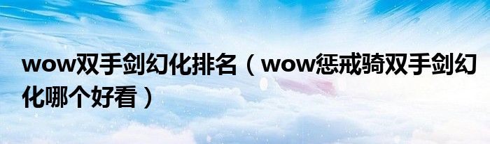 wow双手剑幻化排名（wow惩戒骑双手剑幻化哪个好看）