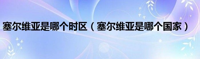 塞尔维亚是哪个时区（塞尔维亚是哪个国家）