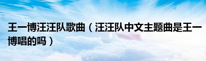 王一博汪汪队歌曲（汪汪队中文主题曲是王一博唱的吗）