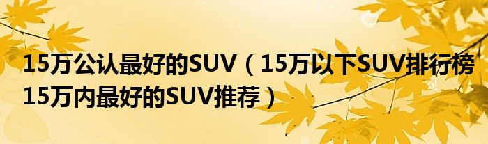 15万公认最好的SUV（15万以下SUV排行榜15万内最好的SUV推荐）
