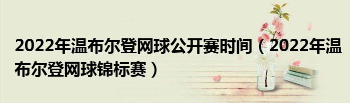 2022年温布尔登网球公开赛时间（2022年温布尔登网球锦标赛）