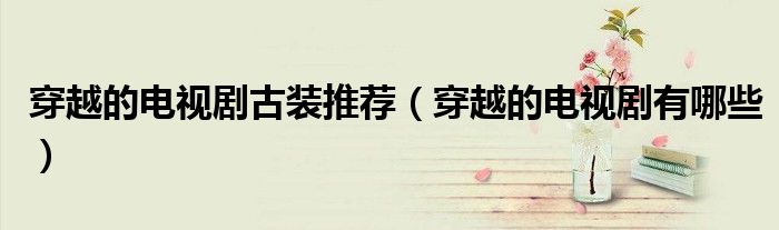 穿越的电视剧古装推荐（穿越的电视剧有哪些）
