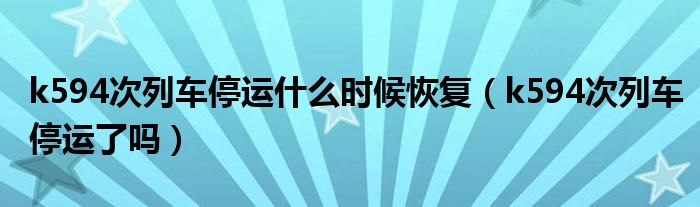 k594次列车停运什么时候恢复（k594次列车停运了吗）