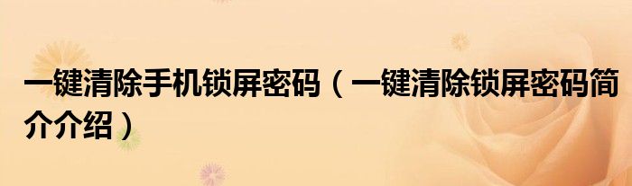 一键清除手机锁屏密码（一键清除锁屏密码简介介绍）