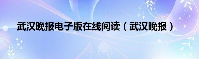 武汉晚报电子版在线阅读（武汉晚报）