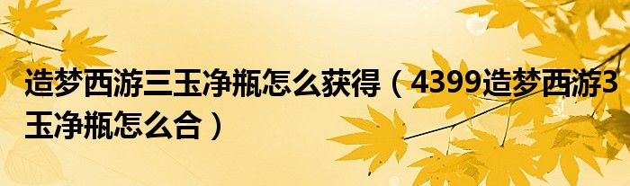 造梦西游三玉净瓶怎么获得（4399造梦西游3玉净瓶怎么合）