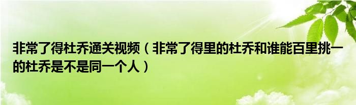 非常了得杜乔通关视频（非常了得里的杜乔和谁能百里挑一的杜乔是不是同一个人）