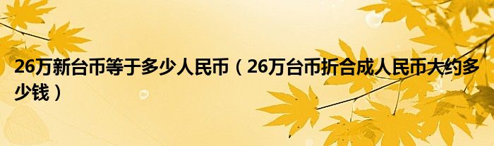 26万新台币等于多少人民币（26万台币折合成人民币大约多少钱）