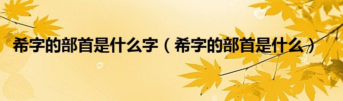 希字的部首是什么字（希字的部首是什么）
