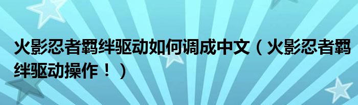 火影忍者羁绊驱动如何调成中文（火影忍者羁绊驱动操作！）