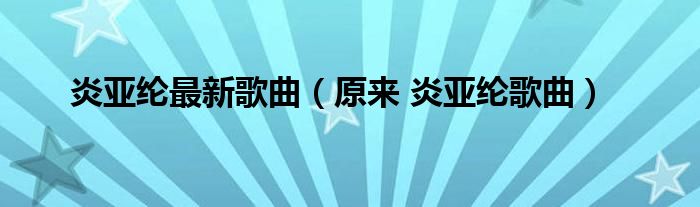 炎亚纶最新歌曲（原来 炎亚纶歌曲）