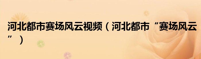 河北都市赛场风云视频（河北都市“赛场风云”）