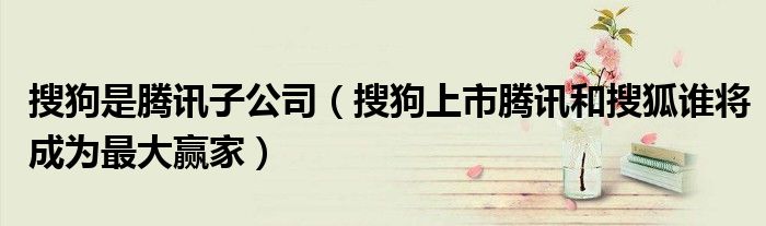 搜狗是腾讯子公司（搜狗上市腾讯和搜狐谁将成为最大赢家）