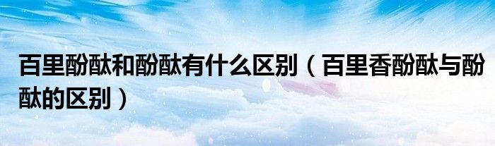 百里酚酞和酚酞有什么区别（百里香酚酞与酚酞的区别）