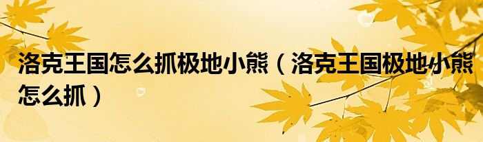 洛克王国怎么抓极地小熊（洛克王国极地小熊怎么抓）