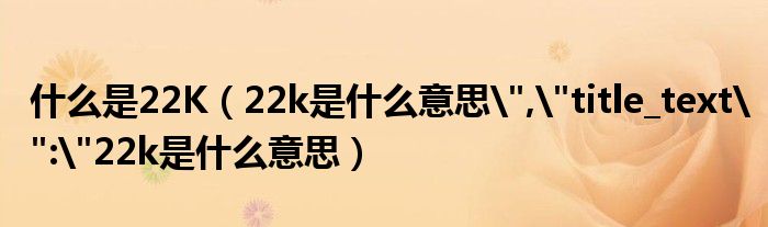 什么是22K（22k是什么意思","title_text":"22k是什么意思）