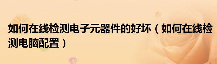 如何在线检测电子元器件的好坏（如何在线检测电脑配置）