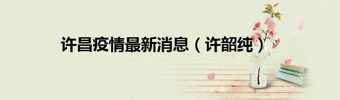许昌疫情最新消息（许韶纯）