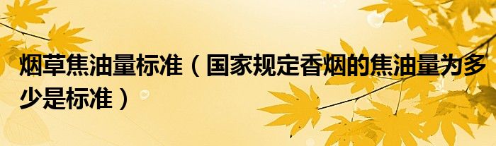 烟草焦油量标准（国家规定香烟的焦油量为多少是标准）