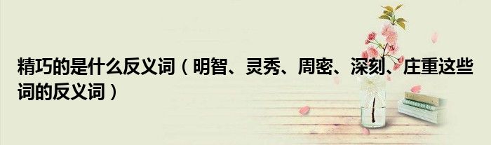 精巧的是什么反义词（明智、灵秀、周密、深刻、庄重这些词的反义词）