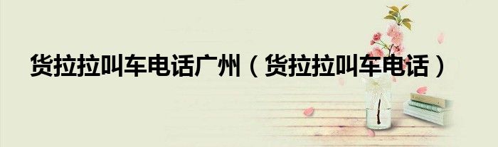 货拉拉叫车电话广州（货拉拉叫车电话）