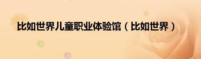 比如世界儿童职业体验馆（比如世界）
