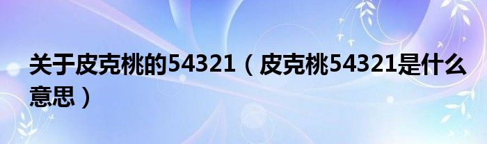 关于皮克桃的54321（皮克桃54321是什么意思）