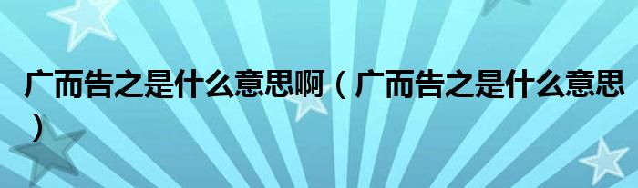 广而告之是什么意思啊（广而告之是什么意思）