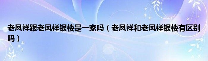 老凤祥跟老凤祥银楼是一家吗（老凤祥和老凤祥银楼有区别吗）