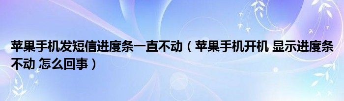 苹果手机发短信进度条一直不动（苹果手机开机 显示进度条不动 怎么回事）