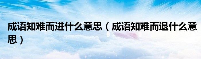成语知难而进什么意思（成语知难而退什么意思）
