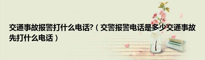 交通事故报警打什么电话?（交警报警电话是多少交通事故先打什么电话）