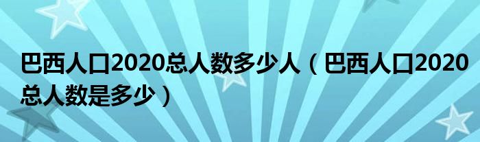 巴西人口2020总人数多少人（巴西人口2020总人数是多少）