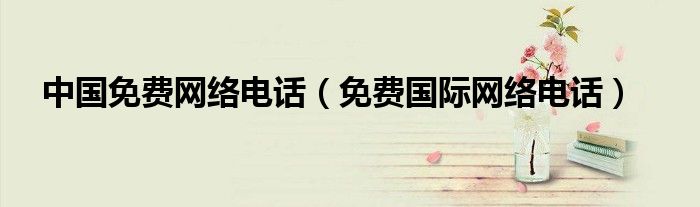 中国免费网络电话（免费国际网络电话）