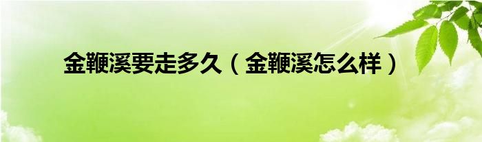 金鞭溪要走多久（金鞭溪怎么样）