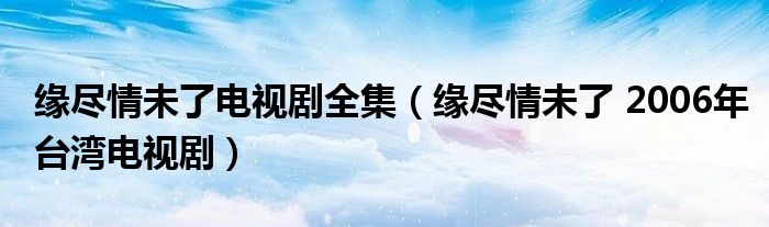 缘尽情未了电视剧全集（缘尽情未了 2006年台湾电视剧）