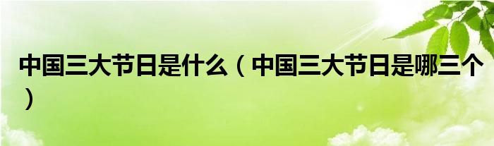 中国三大节日是什么（中国三大节日是哪三个）
