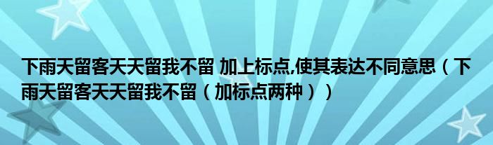 下雨天留客天天留我不留 加上标点,使其表达不同意思（下雨天留客天天留我不留（加标点两种））