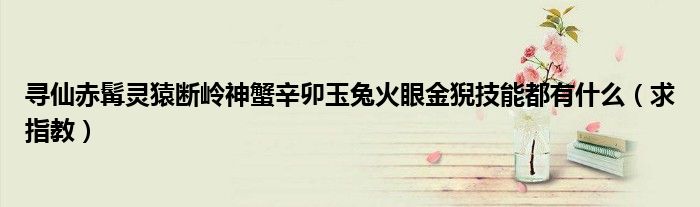 寻仙赤髯灵猿断岭神蟹辛卯玉兔火眼金猊技能都有什么（求指教）